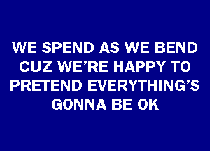 WE SPEND AS WE BEND
CUZ WERE HAPPY TO
PRETEND EVERYTHINGB
GONNA BE 0K