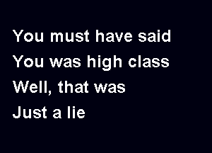 You must have said
You was high class

Well, that was
Just a lie