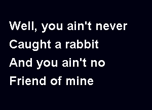 Well, you ain't never
Caught a rabbit

And you ain't no
Friend of mine