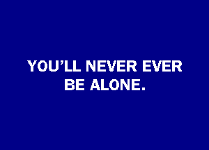 YOUlL NEVER EVER

BE ALONE.