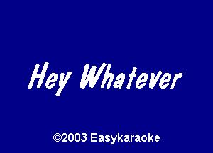 Hey Whefeyer

(92003 Easykaraoke