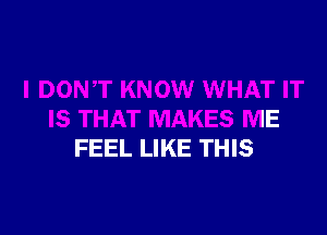 )N,T KNOW WHAT IT
IS THAT MAKES ME
FEEL LIKE THIS

g