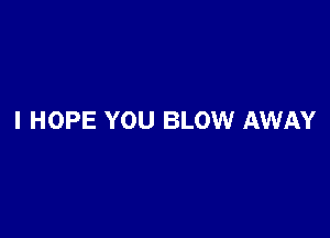 I HOPE YOU BLOW AWAY