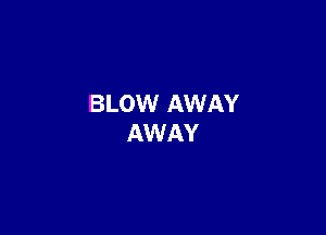 BLOW AWAY
AWAY