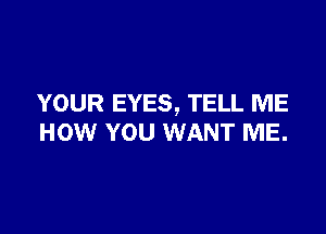 YOUR EYES, TELL ME

HOW YOU WANT ME.