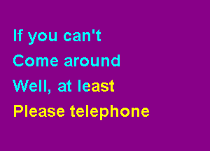 If you can't
Come around

Well, at least
Please telephone
