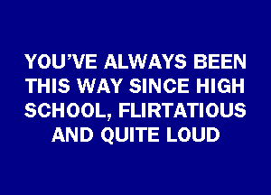 YOUWE ALWAYS BEEN

THIS WAY SINCE HIGH

SCHOOL, FLIRTATIOUS
AND QUITE LOUD