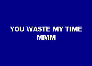 YOU WASTE MY TIME

MMM