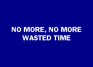 NO MORE, NO MORE

WASTED TIME