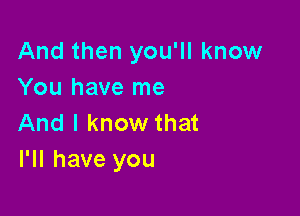 And then you'll know
You have me

And I know that
I'll have you