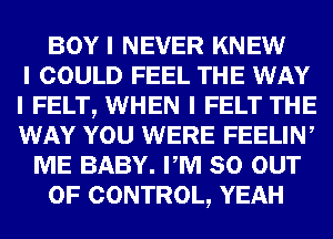 BOY I NEVER KNEW
I COULD FEEL THE WAY
I FELT, WHEN I FELT THE
WAY YOU WERE FEELIN,
ME BABY. PM 80 OUT
OF CONTROL, YEAH