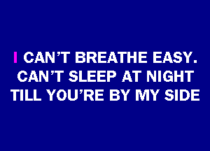 CANT BREATHE EASY.
CANT SLEEP AT NIGHT
TILL YOURE BY MY SIDE