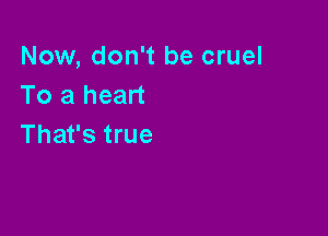 Now, don't be cruel
To a heart

That's true