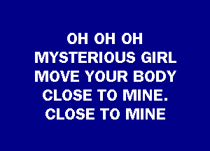 OH OH OH
MYSTERIOUS GIRL
MOVE YOUR BODY

CLOSE TO MINE.
CLOSE TO MINE

g