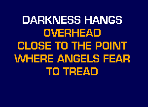 DARKNESS HANGS
OVERHEAD
CLOSE TO THE POINT
WHERE ANGELS FEAR
T0 TREAD