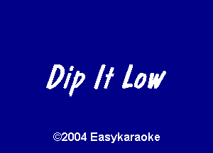 Dip If low

(92004 Easykaraoke