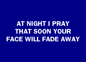 AT NIGHT I PRAY

THAT SOON YOUR
FACE WILL FADE AWAY