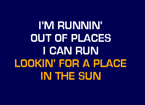 I'M RUNNIN'
OUT OF PLACES
I CAN RUN

LOOKIN' FOR A PLACE
IN THE SUN