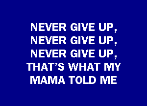 NEVER GIVE UP,
NEVER GIVE UP,
NEVER GIVE UP,

THATS WHAT MY
MAMA TOLD ME

g