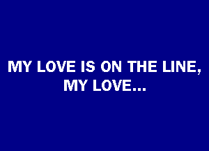 MY LOVE IS ON THE LINE,

MY LOVE...
