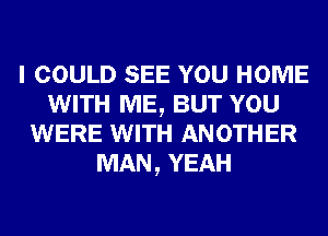 I COULD SEE YOU HOME
WITH ME, BUT YOU
WERE WITH ANOTHER
MAN, YEAH