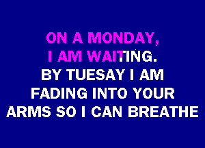 ON A MONDAY,
I AM WAITING.
BY TUESAY I AM
FADING INTO YOUR
ARMS SO I CAN BREATHE