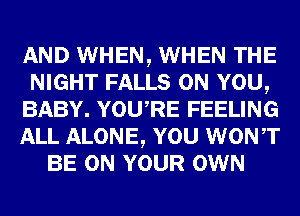 AND WHEN, WHEN THE
NIGHT FALLS ON YOU,
BABY. YOURE FEELING
ALL ALONE, YOU WONT
BE ON YOUR OWN