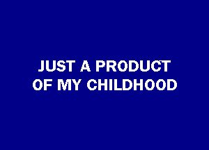 JUST A PRODUCT

OF MY CHILDHOOD