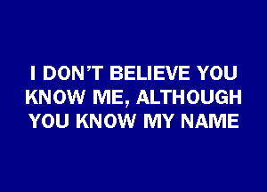 I DONT BELIEVE YOU
KNOW ME, ALTHOUGH
YOU KNOW MY NAME