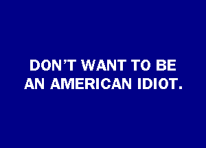 DONT WANT TO BE

AN AMERICAN IDIOT.