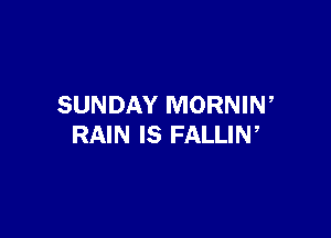 SUNDAY MORNIN,

RAIN IS FALLIN ,