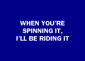 WHEN YOU,RE

SPINNING IT,
PLL BE RIDING IT