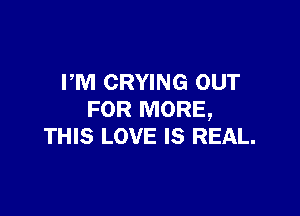FM CRYING OUT

FOR MORE,
THIS LOVE IS REAL.