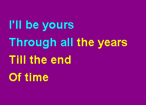 I'll be yours
Through all the years

Till the end
Of time