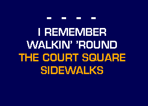 I REMEMBER
WALKIN' 'ROUND
THE COURT SQUARE
SIDEWALKS