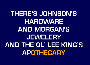 THERE'S JOHNSOMS
HARDWARE
AND MORGAN'S
JEWELERY
AND THE OL' LEE KING'S
APOTHECARY