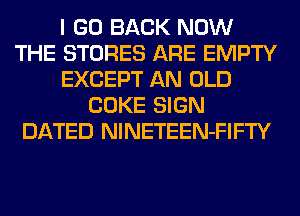 I GO BACK NOW
THE STORES ARE EMPTY
EXCEPT AN OLD
COKE SIGN
DATED NlNETEEN-FIFTY