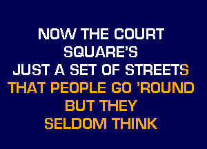 NOW THE COURT
SQUARES
JUST A SET OF STREETS
THAT PEOPLE GO 'ROUND
BUT THEY
SELDOM THINK
