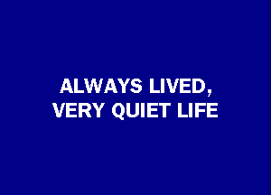 ALWAYS LIVED,

VERY QUIET LIFE