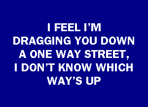 I FEEL PM
DRAGGING YOU DOWN
A ONE WAY STREET,
I DONT KNOW WHICH
WATS UP