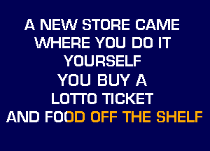 A NEW STORE CAME
WHERE YOU DO IT
YOURSELF

YOU BUY A
LOTI'O TICKET
AND FOOD OFF THE SHELF