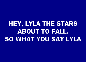 HEY, LYLA THE STARS
ABOUT T0 FALL.
80 WHAT YOU SAY LYLA