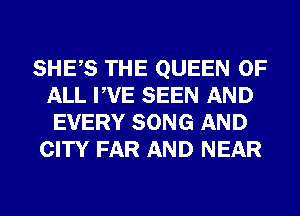 SHES THE QUEEN OF
ALL PVE SEEN AND
EVERY SONG AND

CITY FAR AND NEAR