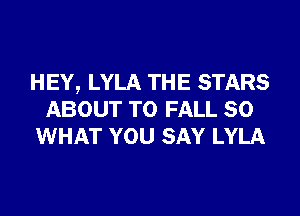 HEY, LYLA THE STARS
ABOUT T0 FALL 80
WHAT YOU SAY LYLA