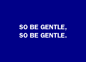 so BE GENTLE,

80 BE GENTLE.