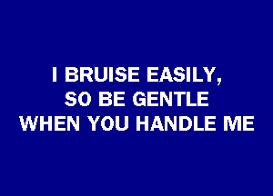 I BRUISE EASILY,
80 BE GENTLE
WHEN YOU HANDLE ME