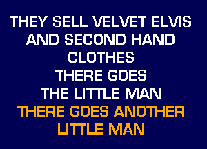 THEY SELL VELVET ELVIS
AND SECOND HAND
CLOTHES
THERE GOES
THE LITTLE MAN
THERE GOES ANOTHER
LITI'LE MAN