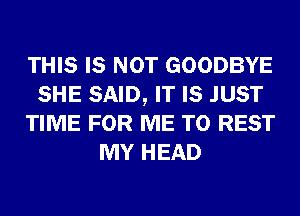 THIS IS NOT GOODBYE
SHE SAID, IT IS JUST
TIME FOR ME TO REST
MY HEAD