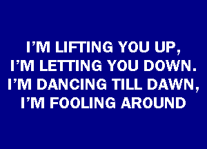 PM LIFI'ING YOU UP,
PM LE'ITING YOU DOWN.
PM DANCING TILL DAWN,

PM FOOLING AROUND