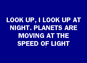 LOOK UP, I LOOK UP AT
NIGHT. PLANETS ARE
MOVING AT THE
SPEED OF LIGHT